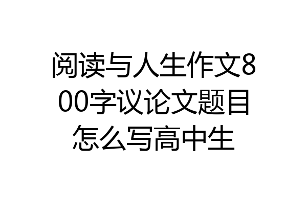 阅读与人生作文800字议论文题目怎么写高中生
