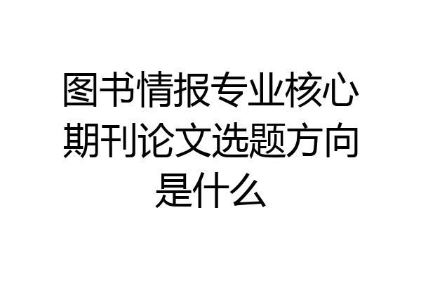 图书情报专业核心期刊论文选题方向是什么