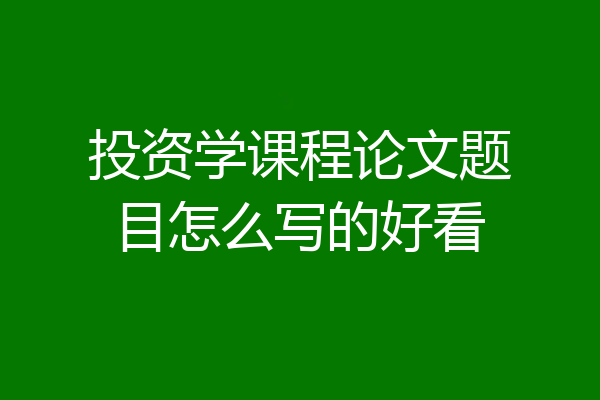 投资学课程论文题目怎么写的好看