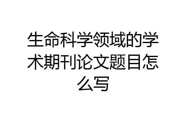 生命科学领域的学术期刊论文题目怎么写