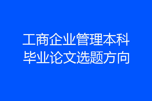 工商企业管理本科毕业论文选题方向