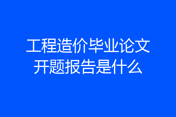 工程造价毕业论文开题报告是什么