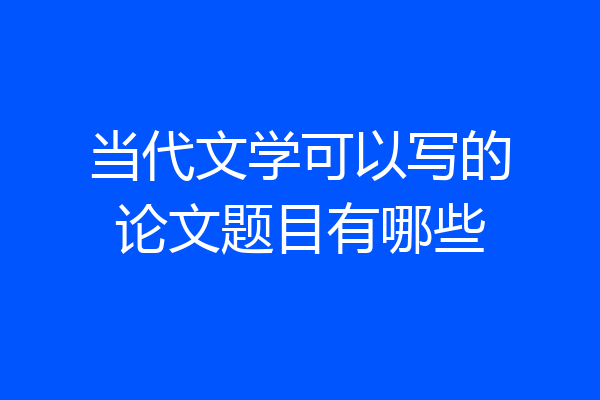 当代文学可以写的论文题目有哪些