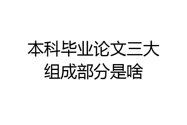 本科毕业论文三大组成部分是啥