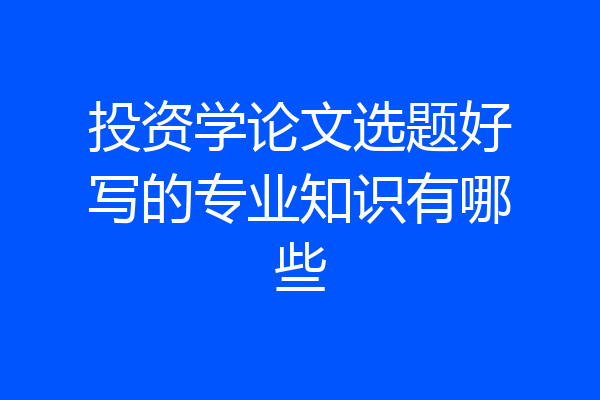投资学论文选题好写的专业知识有哪些