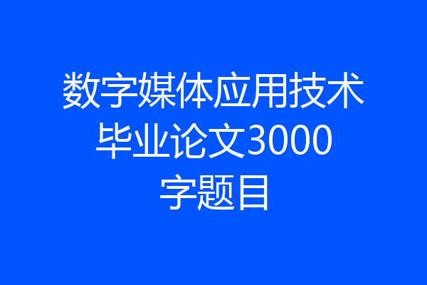 数字媒体应用技术毕业论文3000字题目