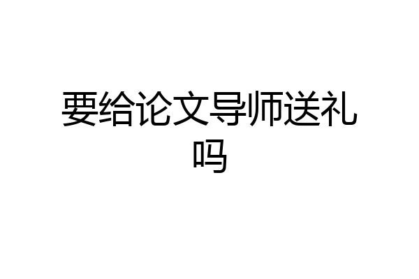 要给论文导师送礼吗