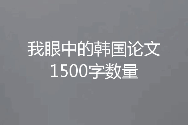 我眼中的韩国论文1500字数量