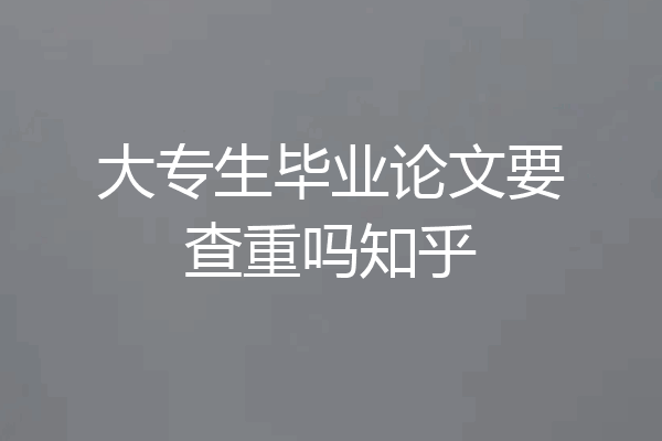 大专生毕业论文要查重吗知乎