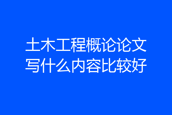 土木工程概论论文写什么内容比较好