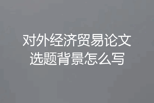 对外经济贸易论文选题背景怎么写