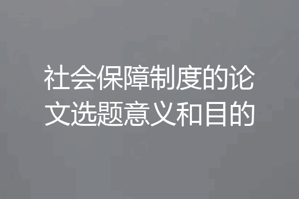 社会保障制度的论文选题意义和目的