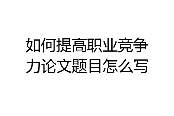 如何提高职业竞争力论文题目怎么写