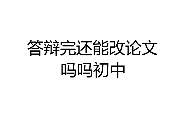 答辩完还能改论文吗吗初中