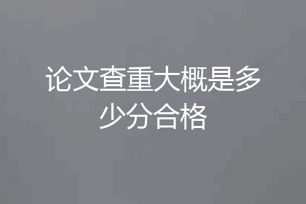 论文查重大概是多少分合格