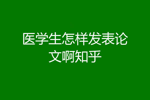 医学生怎样发表论文啊知乎