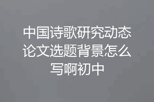 中国诗歌研究动态论文选题背景怎么写啊初中
