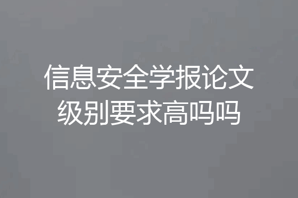 信息安全学报论文级别要求高吗吗