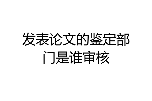 发表论文的鉴定部门是谁审核