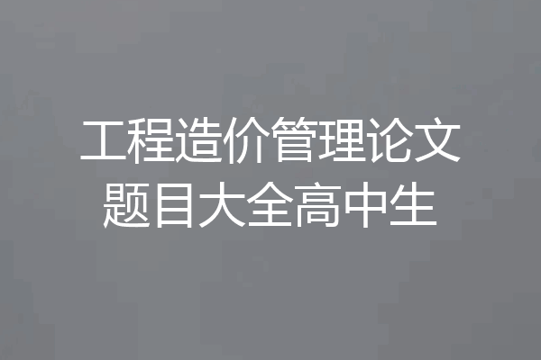 工程造价管理论文题目大全高中生