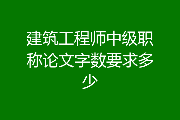 建筑工程师中级职称论文字数要求多少