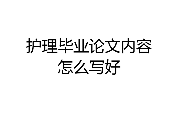 护理毕业论文内容怎么写好