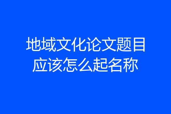 地域文化论文题目应该怎么起名称