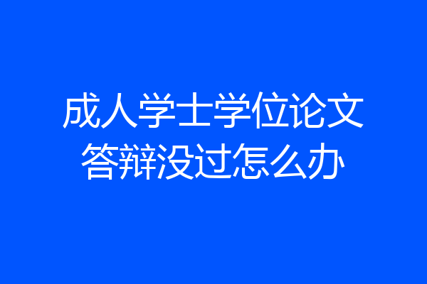 成人学士学位论文答辩没过怎么办