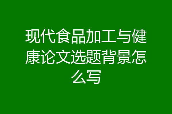 现代食品加工与健康论文选题背景怎么写