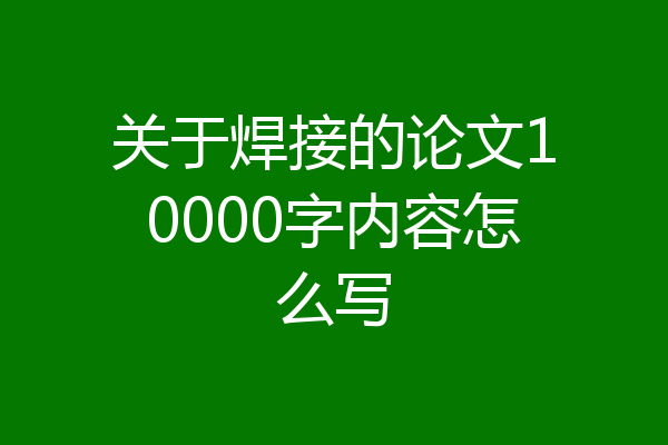 关于焊接的论文10000字内容怎么写