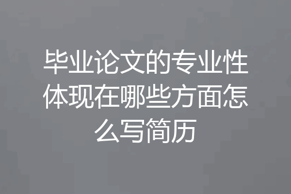 毕业论文的专业性体现在哪些方面怎么写简历