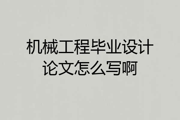 机械工程毕业设计论文怎么写啊