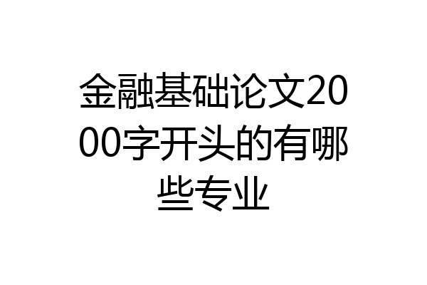 金融基础论文2000字开头的有哪些专业