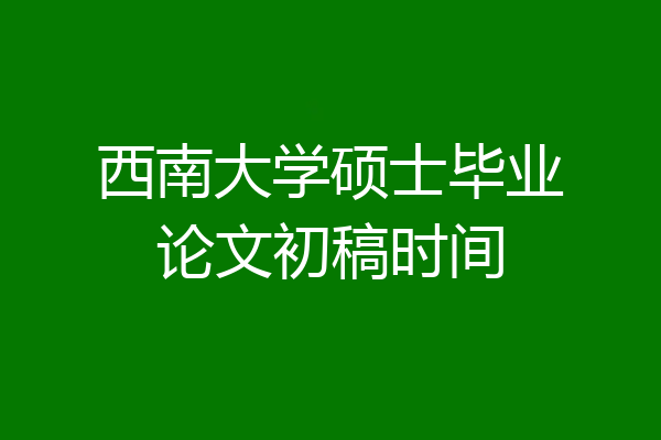 西南大学硕士毕业论文初稿时间
