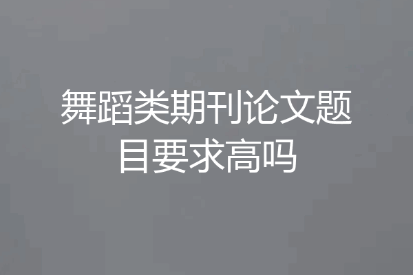 舞蹈类期刊论文题目要求高吗