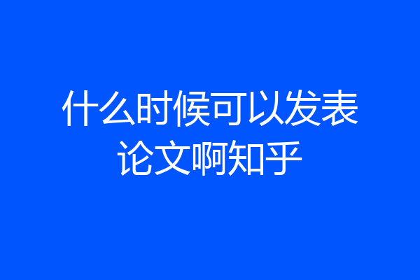 什么时候可以发表论文啊知乎