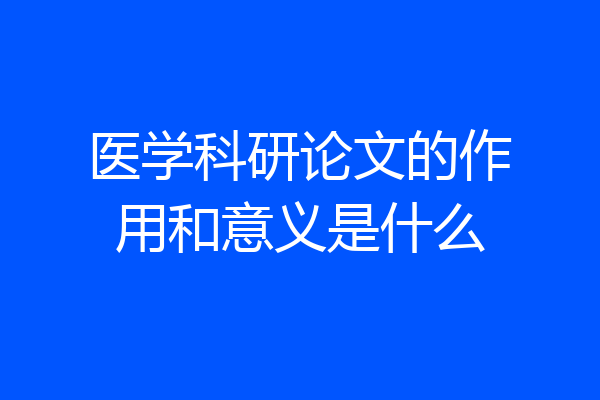 医学科研论文的作用和意义是什么