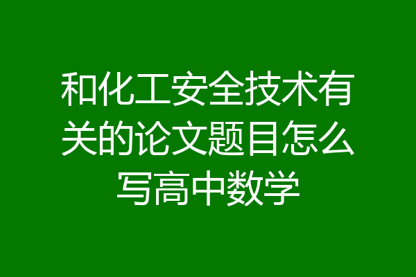 和化工安全技术有关的论文题目怎么写高中数学