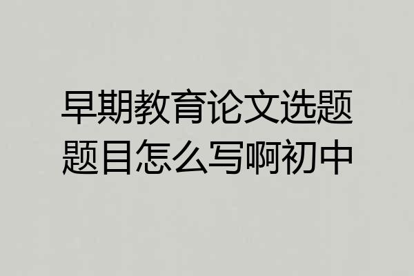 早期教育论文选题题目怎么写啊初中