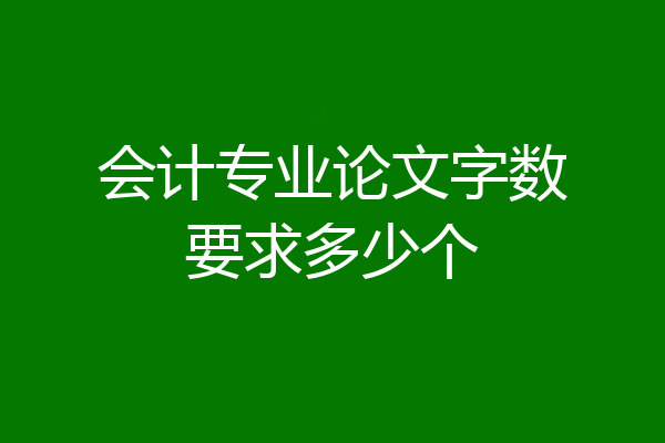 会计专业论文字数要求多少个