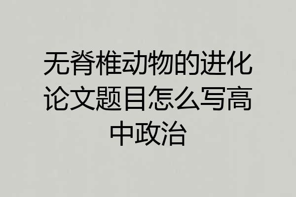 无脊椎动物的进化论文题目怎么写高中政治