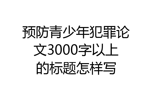 预防青少年犯罪论文3000字以上的标题怎样写