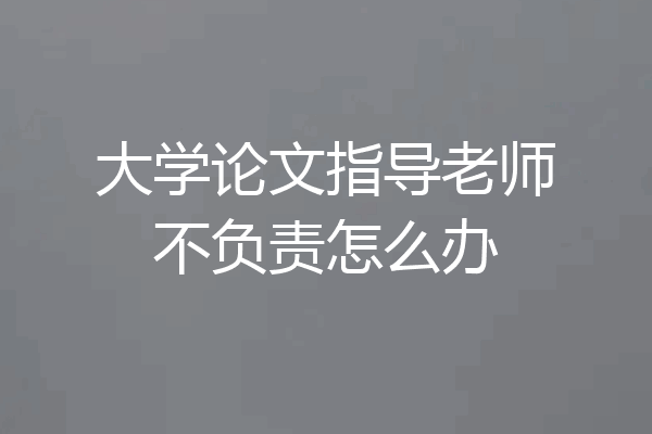 大学论文指导老师不负责怎么办