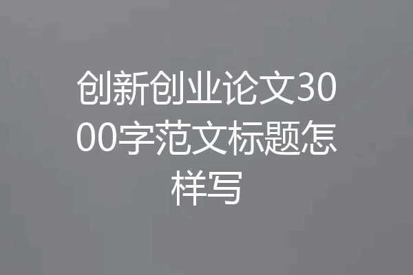创新创业论文3000字范文标题怎样写