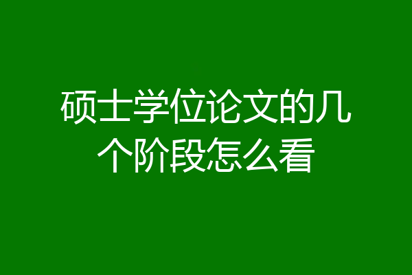 硕士学位论文的几个阶段怎么看