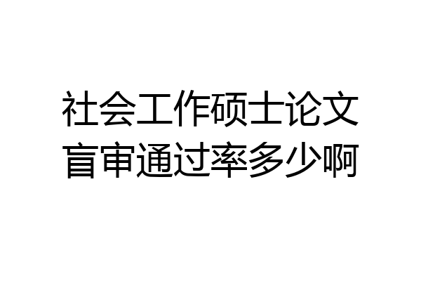 社会工作硕士论文盲审通过率多少啊