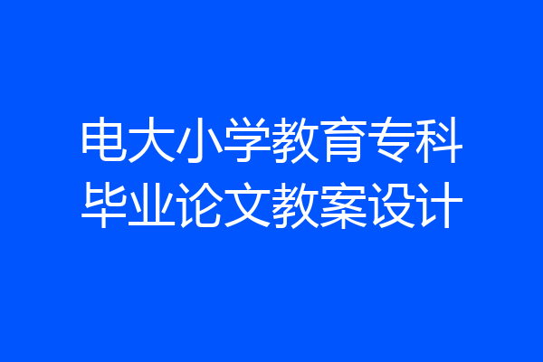 电大小学教育专科毕业论文教案设计