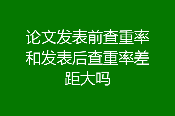 论文发表前查重率和发表后查重率差距大吗