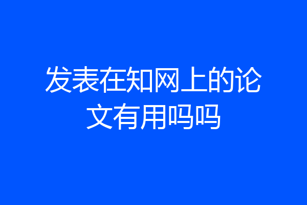 发表在知网上的论文有用吗吗