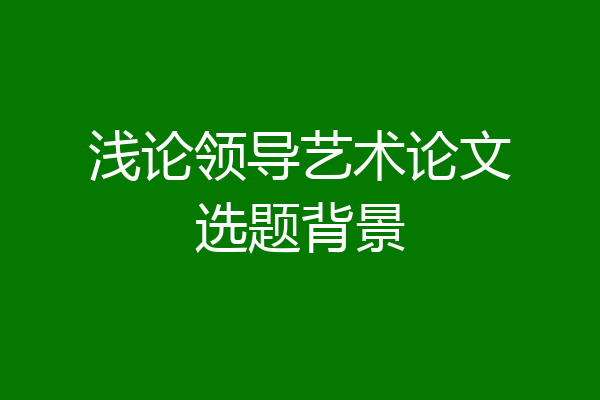 浅论领导艺术论文选题背景